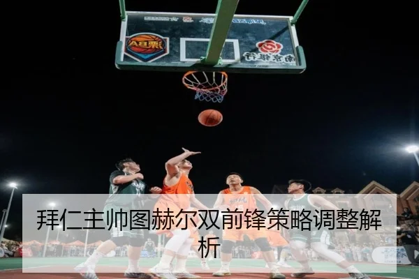 拜仁主帅图赫尔双前锋策略调整解析 | Anbo